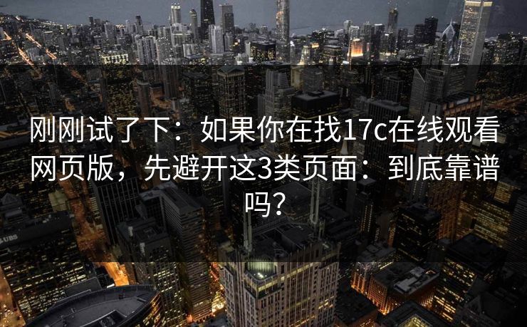 刚刚试了下：如果你在找17c在线观看网页版，先避开这3类页面：到底靠谱吗？