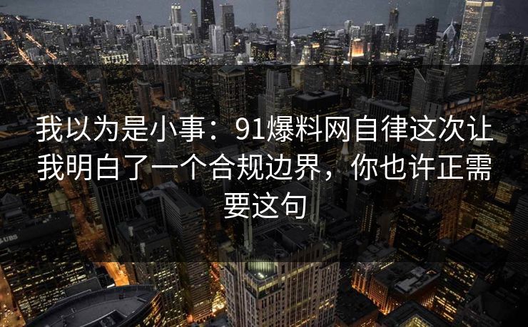 我以为是小事：91爆料网自律这次让我明白了一个合规边界，你也许正需要这句