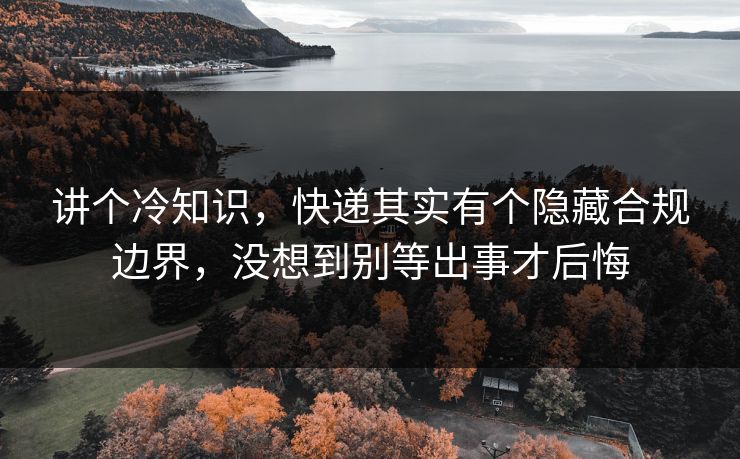 讲个冷知识，快递其实有个隐藏合规边界，没想到别等出事才后悔