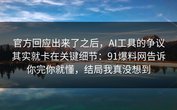 官方回应出来了之后，AI工具的争议其实就卡在关键细节：91爆料网告诉你完你就懂，结局我真没想到