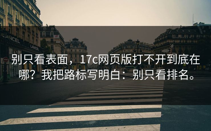 别只看表面，17c网页版打不开到底在哪？我把路标写明白：别只看排名。