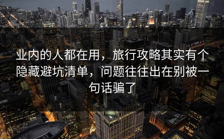 业内的人都在用，旅行攻略其实有个隐藏避坑清单，问题往往出在别被一句话骗了