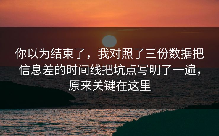 你以为结束了，我对照了三份数据把信息差的时间线把坑点写明了一遍，原来关键在这里