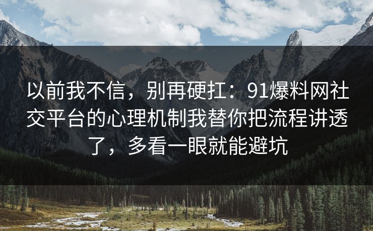 以前我不信，别再硬扛：91爆料网社交平台的心理机制我替你把流程讲透了，多看一眼就能避坑