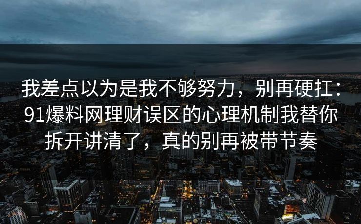 我差点以为是我不够努力，别再硬扛：91爆料网理财误区的心理机制我替你拆开讲清了，真的别再被带节奏