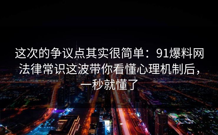 这次的争议点其实很简单：91爆料网法律常识这波带你看懂心理机制后，一秒就懂了
