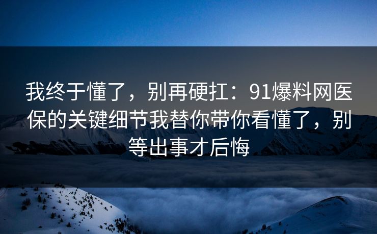 我终于懂了，别再硬扛：91爆料网医保的关键细节我替你带你看懂了，别等出事才后悔