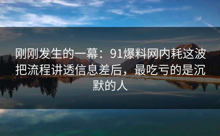 刚刚发生的一幕：91爆料网内耗这波把流程讲透信息差后，最吃亏的是沉默的人