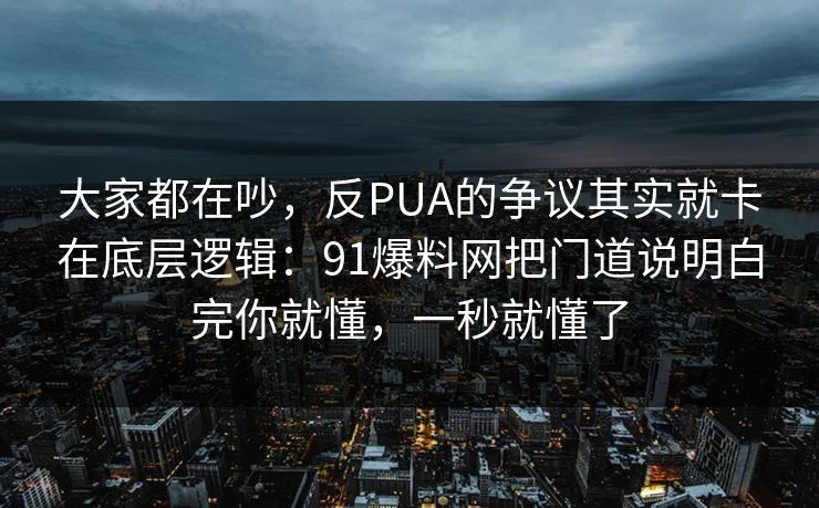 大家都在吵,反PUA的争议其实就卡在底层逻辑:91爆料网把门道说明白完你就懂,一秒就懂了 第1张 大家都在吵,反PUA的争议其实就卡在底层逻辑:91爆料网把门道说明白完你就懂,一秒就懂了 第1张