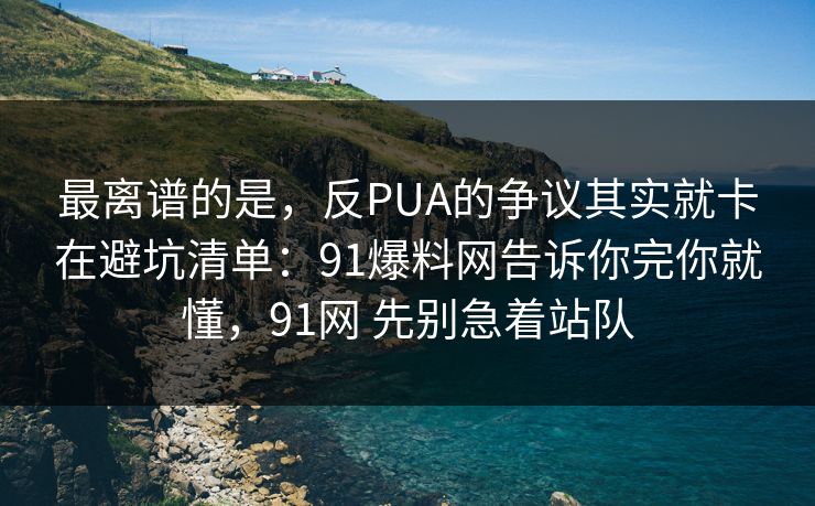 最离谱的是，反PUA的争议其实就卡在避坑清单：91爆料网告诉你完你就懂，91网 先别急着站队  第1张