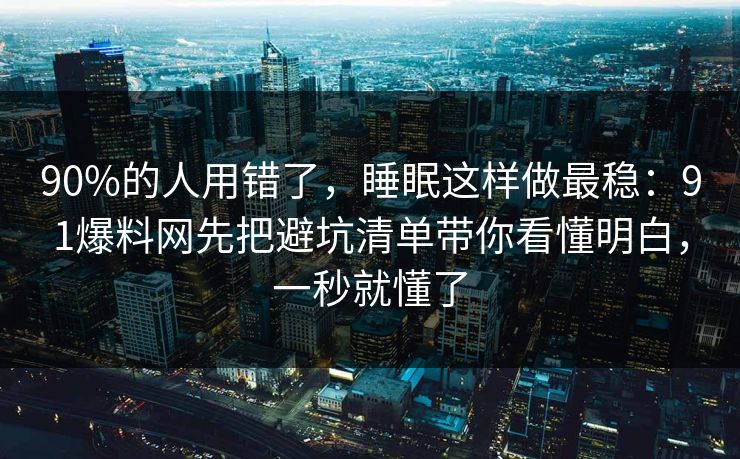 90%的人用错了,睡眠这样做最稳:91爆料网先把避坑清单带你看懂明白,一秒就懂了 第1张 90%的人用错了,睡眠这样做最稳:91爆料网先把避坑清单带你看懂明白,一秒就懂了 第1张