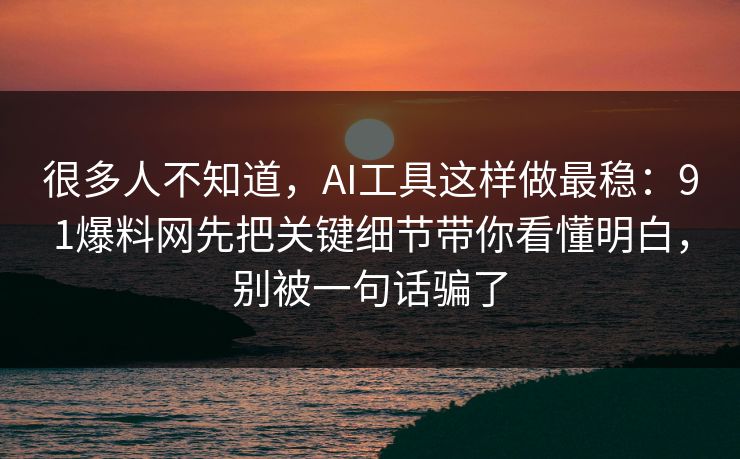 很多人不知道,AI工具这样做最稳:91爆料网先把关键细节带你看懂明白,别被一句话骗了 第1张 很多人不知道,AI工具这样做最稳:91爆料网先把关键细节带你看懂明白,别被一句话骗了 第1张