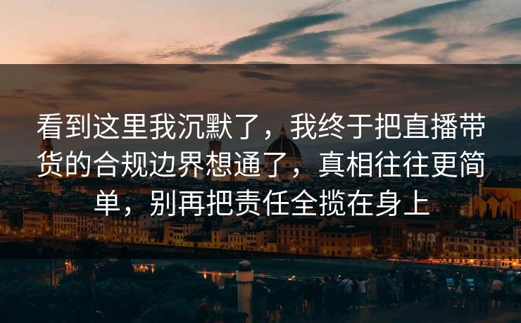 看到这里我沉默了,我终于把直播带货的合规边界想通了,真相往往更简单,别再把责任全揽在身上 第1张 看到这里我沉默了,我终于把直播带货的合规边界想通了,真相往往更简单,别再把责任全揽在身上 第1张