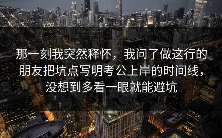 那一刻我突然释怀,我问了做这行的朋友把坑点写明考公上岸的时间线,没想到多看一眼就能避坑 第1张 那一刻我突然释怀,我问了做这行的朋友把坑点写明考公上岸的时间线,没想到多看一眼就能避坑 第1张