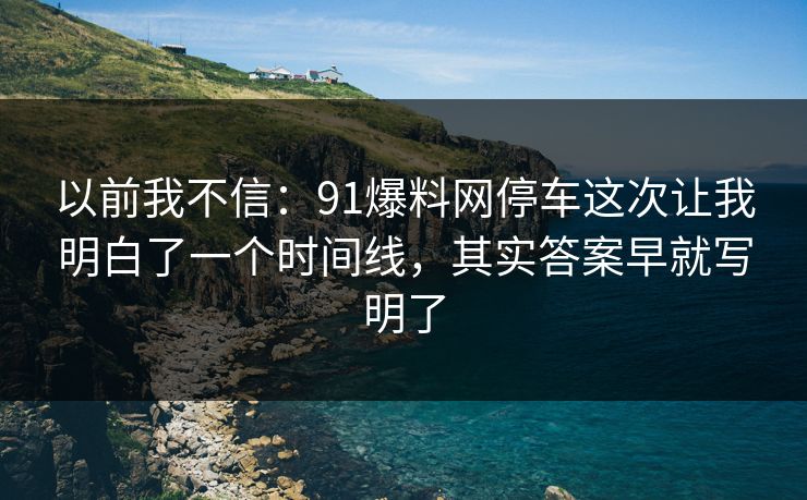 以前我不信:91爆料网停车这次让我明白了一个时间线,其实答案早就写明了 第1张 以前我不信:91爆料网停车这次让我明白了一个时间线,其实答案早就写明了 第1张