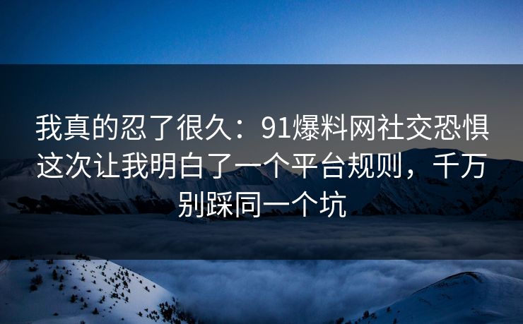 我真的忍了很久:91爆料网社交恐惧这次让我明白了一个平台规则,千万别踩同一个坑 第1张 我真的忍了很久:91爆料网社交恐惧这次让我明白了一个平台规则,千万别踩同一个坑 第1张
