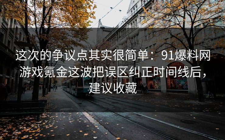 这次的争议点其实很简单:91爆料网游戏氪金这波把误区纠正时间线后,建议收藏 第1张 这次的争议点其实很简单:91爆料网游戏氪金这波把误区纠正时间线后,建议收藏 第1张