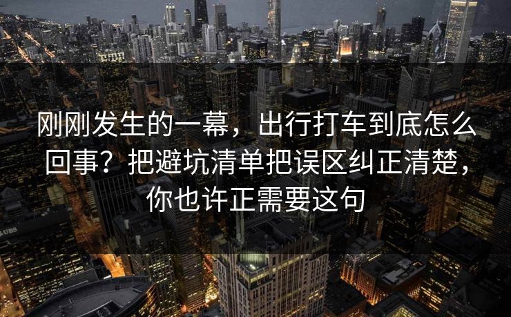 刚刚发生的一幕,出行打车到底怎么回事?把避坑清单把误区纠正清楚,你也许正需要这句 第1张 刚刚发生的一幕,出行打车到底怎么回事?把避坑清单把误区纠正清楚,你也许正需要这句 第1张