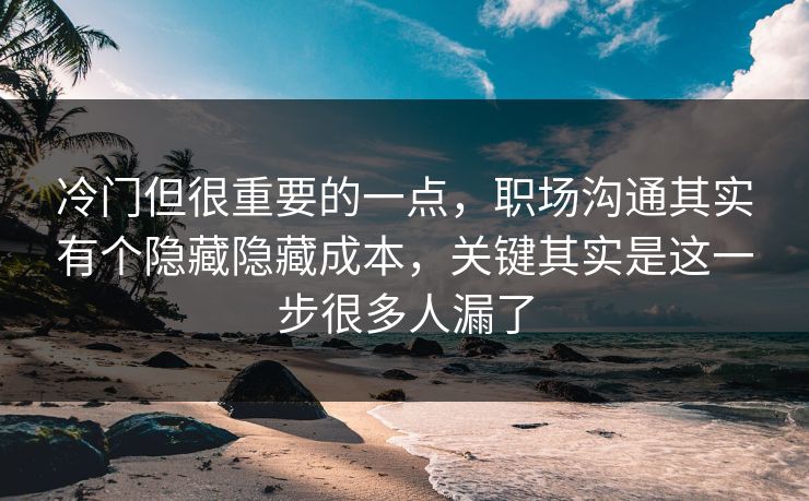 冷门但很重要的一点,职场沟通其实有个隐藏隐藏成本,关键其实是这一步很多人漏了 第1张 冷门但很重要的一点,职场沟通其实有个隐藏隐藏成本,关键其实是这一步很多人漏了 第1张