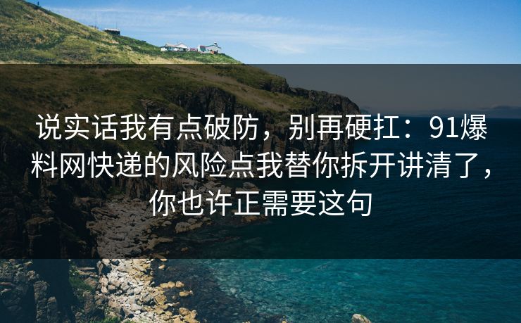 说实话我有点破防,别再硬扛:91爆料网快递的风险点我替你拆开讲清了,你也许正需要这句 第1张 说实话我有点破防,别再硬扛:91爆料网快递的风险点我替你拆开讲清了,你也许正需要这句 第1张