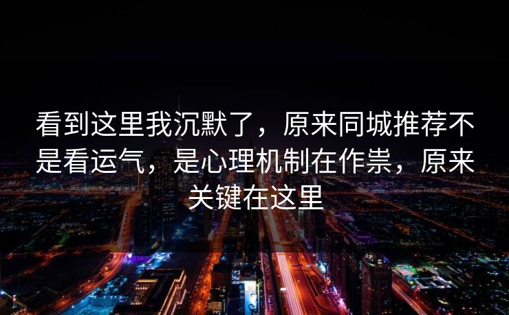 看到这里我沉默了,原来同城推荐不是看运气,是心理机制在作祟,原来关键在这里 第1张 看到这里我沉默了,原来同城推荐不是看运气,是心理机制在作祟,原来关键在这里 第1张