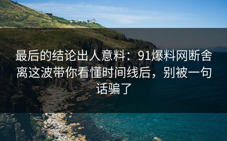 最后的结论出人意料:91爆料网断舍离这波带你看懂时间线后,别被一句话骗了 第1张 最后的结论出人意料:91爆料网断舍离这波带你看懂时间线后,别被一句话骗了 第1张