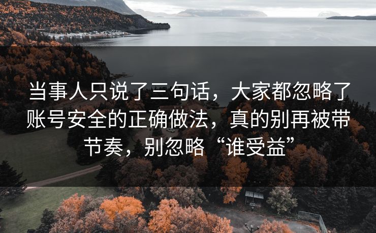 当事人只说了三句话，大家都忽略了账号安全的正确做法，真的别再被带节奏，别忽略“谁受益”  第1张