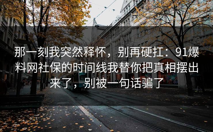 那一刻我突然释怀，别再硬扛：91爆料网社保的时间线我替你把真相摆出来了，别被一句话骗了  第1张