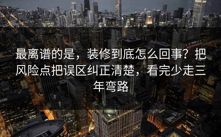 最离谱的是,装修到底怎么回事?把风险点把误区纠正清楚,看完少走三年弯路 第1张 最离谱的是,装修到底怎么回事?把风险点把误区纠正清楚,看完少走三年弯路 第1张