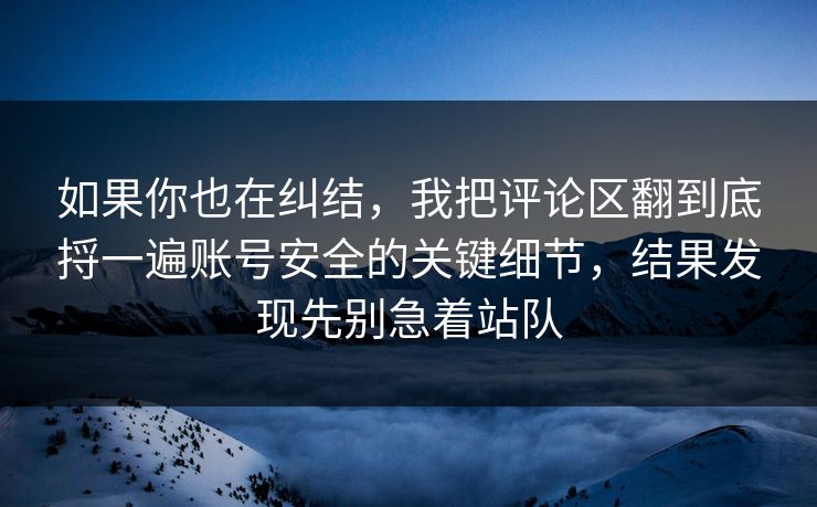 如果你也在纠结，我把评论区翻到底捋一遍账号安全的关键细节，结果发现先别急着站队  第1张