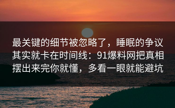 最关键的细节被忽略了,睡眠的争议其实就卡在时间线:91爆料网把真相摆出来完你就懂,多看一眼就能避坑 第1张 最关键的细节被忽略了,睡眠的争议其实就卡在时间线:91爆料网把真相摆出来完你就懂,多看一眼就能避坑 第1张