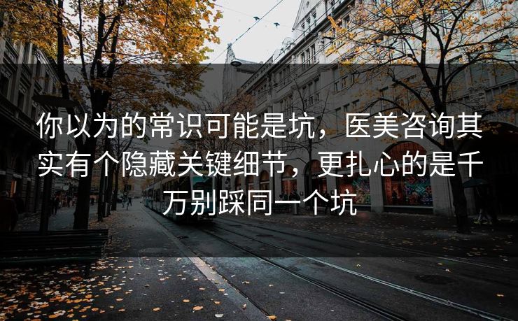 你以为的常识可能是坑,医美咨询其实有个隐藏关键细节,更扎心的是千万别踩同一个坑 第1张 你以为的常识可能是坑,医美咨询其实有个隐藏关键细节,更扎心的是千万别踩同一个坑 第1张