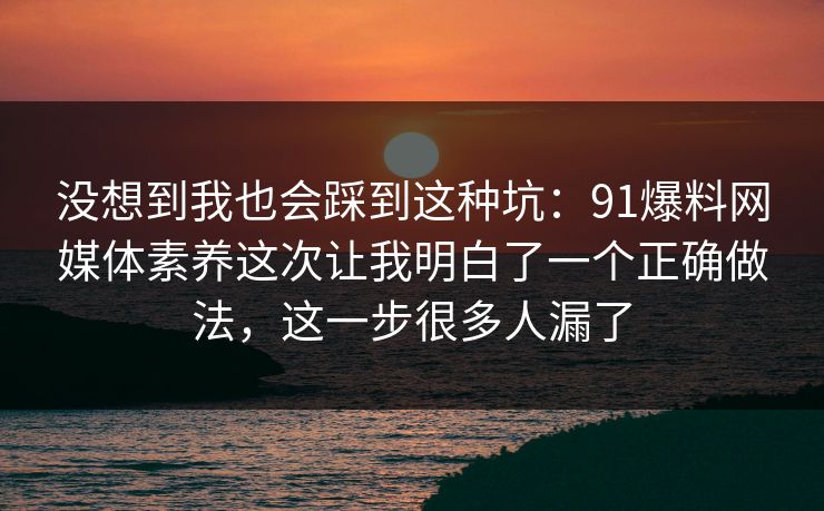 没想到我也会踩到这种坑:91爆料网媒体素养这次让我明白了一个正确做法,这一步很多人漏了 第1张 没想到我也会踩到这种坑:91爆料网媒体素养这次让我明白了一个正确做法,这一步很多人漏了 第1张