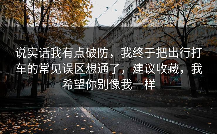 说实话我有点破防,我终于把出行打车的常见误区想通了,建议收藏,我希望你别像我一样 第1张 说实话我有点破防,我终于把出行打车的常见误区想通了,建议收藏,我希望你别像我一样 第1张