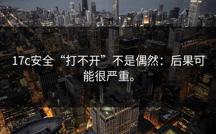 17c安全“打不开”不是偶然：后果可能很严重。