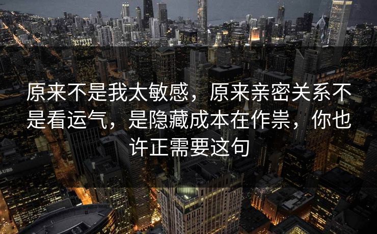 原来不是我太敏感，原来亲密关系不是看运气，是隐藏成本在作祟，你也许正需要这句