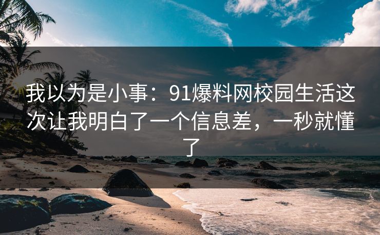 我以为是小事：91爆料网校园生活这次让我明白了一个信息差，一秒就懂了