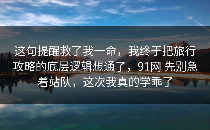 这句提醒救了我一命,我终于把旅行攻略的底层逻辑想通了,91网 先别急着站队,这次我真的学乖了 这句提醒救了我一命,我终于把旅行攻略的底层逻辑想通了,91网 先别急着站队,这次我真的学乖了