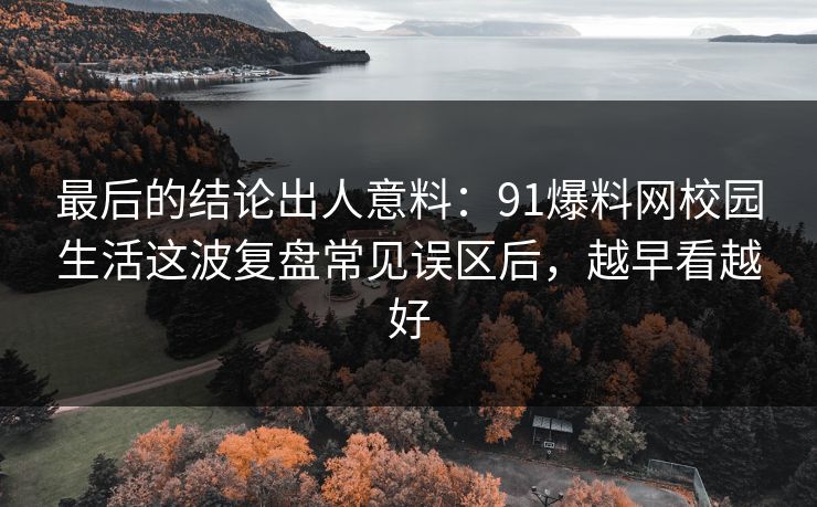 最后的结论出人意料：91爆料网校园生活这波复盘常见误区后，越早看越好  第1张