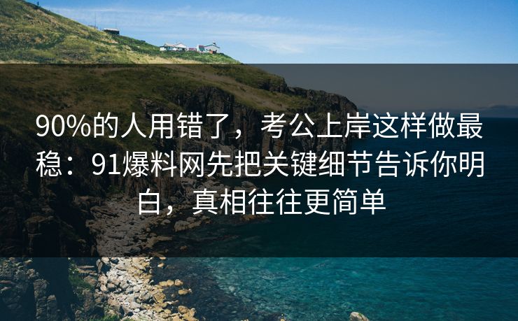 90%的人用错了,考公上岸这样做最稳:91爆料网先把关键细节告诉你明白,真相往往更简单 第1张 90%的人用错了,考公上岸这样做最稳:91爆料网先把关键细节告诉你明白,真相往往更简单 第1张