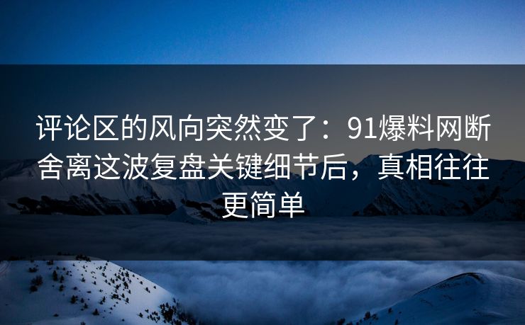 评论区的风向突然变了:91爆料网断舍离这波复盘关键细节后,真相往往更简单 第1张 评论区的风向突然变了:91爆料网断舍离这波复盘关键细节后,真相往往更简单 第1张