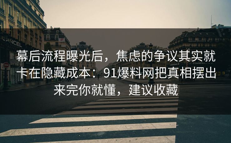 幕后流程曝光后,焦虑的争议其实就卡在隐藏成本:91爆料网把真相摆出来完你就懂,建议收藏 第1张 幕后流程曝光后,焦虑的争议其实就卡在隐藏成本:91爆料网把真相摆出来完你就懂,建议收藏 第1张