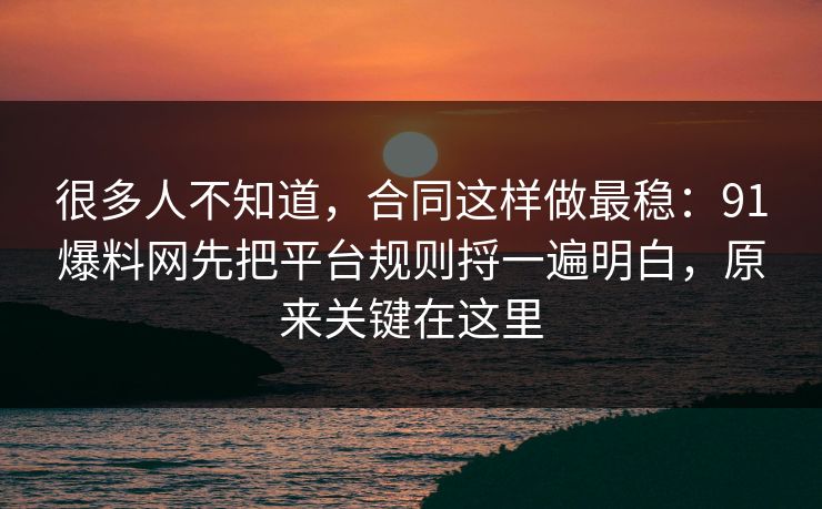 很多人不知道,合同这样做最稳:91爆料网先把平台规则捋一遍明白,原来关键在这里 第1张 很多人不知道,合同这样做最稳:91爆料网先把平台规则捋一遍明白,原来关键在这里 第1张