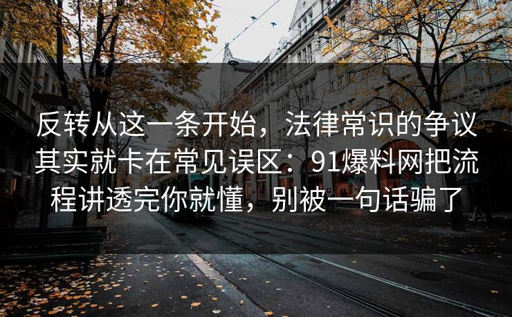 反转从这一条开始，法律常识的争议其实就卡在常见误区：91爆料网把流程讲透完你就懂，别被一句话骗了  第1张
