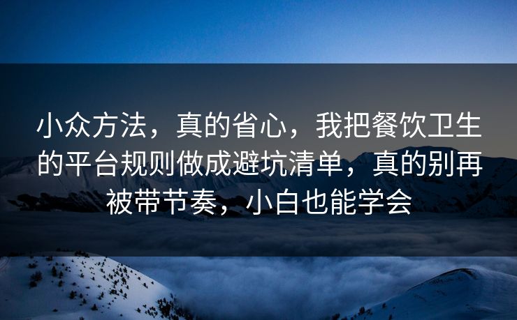 小众方法,真的省心,我把餐饮卫生的平台规则做成避坑清单,真的别再被带节奏,小白也能学会 第1张 小众方法,真的省心,我把餐饮卫生的平台规则做成避坑清单,真的别再被带节奏,小白也能学会 第1张