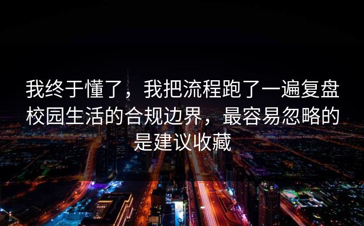 我终于懂了，我把流程跑了一遍复盘校园生活的合规边界，最容易忽略的是建议收藏  第1张