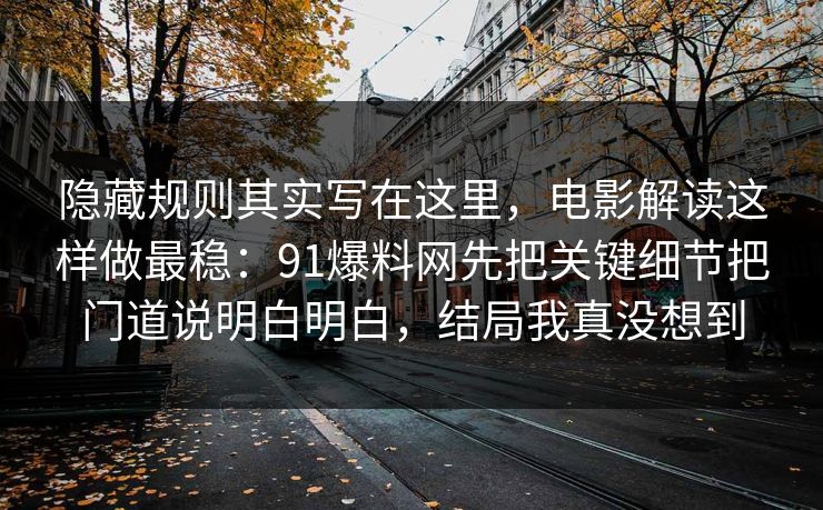 隐藏规则其实写在这里,电影解读这样做最稳:91爆料网先把关键细节把门道说明白明白,结局我真没想到 第1张 隐藏规则其实写在这里,电影解读这样做最稳:91爆料网先把关键细节把门道说明白明白,结局我真没想到 第1张