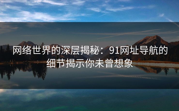网络世界的深层揭秘:91网址导航的细节揭示你未曾想象 第1张 网络世界的深层揭秘:91网址导航的细节揭示你未曾想象 第1张