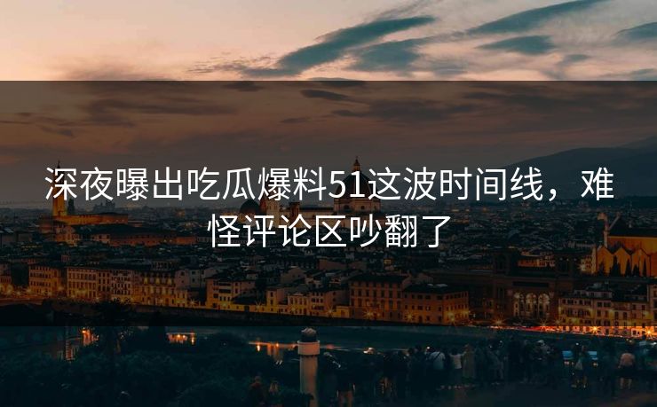 深夜曝出吃瓜爆料51这波时间线,难怪评论区吵翻了 第1张 深夜曝出吃瓜爆料51这波时间线,难怪评论区吵翻了 第1张