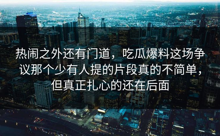 热闹之外还有门道,吃瓜爆料这场争议那个少有人提的片段真的不简单,但真正扎心的还在后面 第1张 热闹之外还有门道,吃瓜爆料这场争议那个少有人提的片段真的不简单,但真正扎心的还在后面 第1张